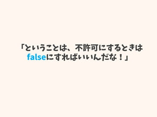「ということは、不許可にするときは
falseにすればいいんだな！」
 