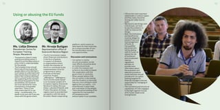 Using or abusing the EU funds
Ms. Lidija Dimova
Macedonian Centre for
European Training,
Skopje, Macedonia
•	 Transparency doesn’t mean
putting everything online, it
means to put the data online in
a form that is understandable
forthe people.
•	 The European Union should
find a wayof howto give the
people data in a format that is
much easierto understand and
theyshould stop corruption, at
least in the countries that they
are supporting at the moment.
•	 We should be grateful for the
possibilities, but however
we must demand for more
transparency and greater
openness. There is one
instrument that EU is not
using – conditionality. It is
easier to do your job if you are
close with the government.
Mr. Hrvoje Butigan
Representation office of
Dubrovnik Neretva Region
•	 The EU Commission makes
direct financial contributions
in the form of grants
in support of projects
or organizations which
further the interests of
the EU or contribute to the
implementation of an EU
programme or policy.
•	 Example of the best
practices: Project
„yBBregions“. “yBBregions -
Youth and Brussels based”
is an European project of 4
European regions: Dubrovnik
Neretva (Croatia), Abruzzo
(Italy), Lubuskie (Poland), and
Prešov (Slovakia). All these
regions want to provide their
youngsters with the same
Brussels-Based cooperating-
platform, which works on
daily basis for their branches,
as a unique provider of non-
formal education sources
and opportunities.
Discussion and conclusions:
•	 Corruption is mainly
structural problem, so the
main efforts should be done
on institutional level;
•	 In order the analysis and
actions to be evidence based,
the cooperation with the
government is necessity;
•	 When people believe that
the corruption is decreasing
and the situation is improved,
they are more willing to resist
against the corruption – it is
essential part to give hope
and motivation to the people;
•	 There should be building ofthe
capacities for improvement
oftransparency and
anticorruption in our societies;
•	 CSO are the most important
stakeholders in anticorruption
and they really should be
strong and really have to
push;
•	 We have to see things with
critical eyes, we have
to see the problems in
order to improve the
things;
•	 Both, the institutions
and beneficiaries
must be obliged to
prevent fraud and
mismanagement
offunds, to
hire qualified
personnelwho
will be dealing
with EU funds, to
reduce the risk
of incoherent
and complicated
internal
regulations
and also, to
provide more
information about
the evaluation and
selection procedure.
Local institution should
provide anti-corruption
training targeted for
financial managers who are
responsible for managing of
EU funds.
•	 The normative and structural
capabilities of CSOs engaged
in the fight against misuse
of EU funds needs to be
strengthened.
1918
 