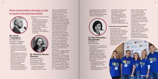 How universities can play a role
in youth entrepreneurship?
Mr. Kevin
J. Aspegren
President of the
American University
in Bulgaria (AUBG)
•	 Classified entrepreneurs
as those who connected
producers with consumers,
with the motive of earning
profits.
•	 Entrepreneurial mindset is
specific state of mind which
orientates human conduct
towards entrepreneurial
activities and outcomes.
•	 Youth entrepreneurship
prepares young people
to be responsible,
enterprising individuals
and it also contributes to
economic development and
sustainable communities.
Dr. Martine Alonso
Marquis
Director, Pat Cox -
Humanity in Actin
Fellowship in the
European Parliament
•	 The following paradox
appears: high youth
unemployment co-exists
Dr. Dori Pavloska –
Gjorgjieska
Professor at
MIT University
•	 Employment - very often by
internship companies or self-
employment;
•	 Most useful skills: project
management, English
language, communication
and organizational skills,
sales, marketing, promotion,
teamwork, market research;
•	 How to deliver such an
education?
-- Conceptualization: Explicit
knowledge processed
through theory (in-class
learning)
-- Experimentation: conceptual
knowledge becomes
grounded (in-lab learning)
-- Experience: practical
application of tacit
knowledge, reinforcing
tacit knowledge gained
from experimentation (in-
field learning)
-- Reflection:bringsinherent
tacit knowledge to the
surface(competencegaining)
Discussion and conclusions:
•	 Active role of the
universities towards youth
entrepreneurship - lessons at
high schools; the university
services and lessons open
up to the community,
mentoring and counseling for
people who do not attend at
university, different kind of
competitions during
the year (startup
weekends);
•	 Need to develop University
Career Centers; Make
sure future graduates in
Europe enhance their EU
employability tool box;
Internships: a tool in your
box (use smartly); Need for
EU legislation on internship
frameworks (need for action,
mobilization);
•	 Combine explicit and tacit
knowledge, theory and
practice; Follow labor
market needs; Strong career
offices, dedicated to building
stakeholders networks;
Quality standards;
•	 Motivation isveryimportant
forestablishing relationship
between CSOs and Universities;
•	 What should we always keep
in mind?
-- Keep the local context at
the heart of your program;
-- Don’t lose sight of who
your beneficiaries are;
-- Be aware that female
entrepreneurs may have
specific needs;
-- Remember that cultural
attitudes to risk-taking can
be pivotal.
with increased difficulties
in filling vacancies; and
existence of labor market
mismatches, due to
inadequate skills, limited
geographic mobility or
inadequate wage conditions.
•	 Over the last decade, a term
called ‘Generation Internship’
appeared and includes higher
education for generations
of age category X-Y-Z for
entering the job market at
times of economic crisis.
•	 The ideal parameter for
doing internships is during
the studies, an experience
abroad is also considered as
one of the best options.
•	 In 70 years of life, 23 years
we spend on sleeping, 16
years on working, and yet
people spend more time
planning their holidays than
they do planning their career.
•	 How do we become high
achievers?
You need a plan. ‘Beginwiththe
end in mind’ – Stephen Covey.
•	 Mastering the Art of
Networking - From the most
common job search methods,
these following ones are the
top ones, and the Networking
is definitely dominating: -
Job Ads: 8 %; -Search firms:
5%; -Job boards: 5 %; -Direct
contact: 2 %; -Career fairs: 2
%; - Government: 2 % - Other:
2 %; - Networking: 80 %.
•	 Young people should make it a
goalto expand their network
because a good network is
made ofmanylooseties rather
than a few strong bonds.
2524
 
