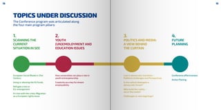 TOPICS UNDER DISCUSSION
The Conference program was articulated along
the four main program pillars:
1.
SCANNING THE
CURRENT
SITUATION IN SEE
3.
POLITICS AND MEDIA:
A VIEW BEHIND
THE CURTAIN
2.
YOUTH
(UN)EMOLOYMENT AND
EDUCATION ISSUES
4.
FUTURE
PLANNING
European Social Model in 21st
Century
Using or abusing the EU funds
Refugee crisis or
EU-enlargement
A crisis with the crisis: Migration
as a European rights issue
How universities can play a role in
youth entrerpenurship
Creativity as a key for dream
employability
Lost in democratic transition –
Pollitical challenges and Persepctives
Is the radical ideologies a
democratic threat?
Who build the reality –
we or the media?
Challenges or new beginings?
Conference effectiveness
Action Planing
12 13
 