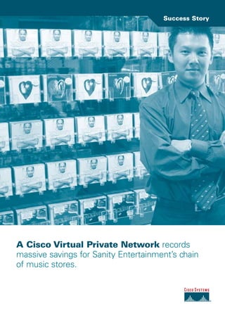 A Cisco Virtual Private Network records
massive savings for Sanity Entertainment’s chain
of music stores.
Success Story
 