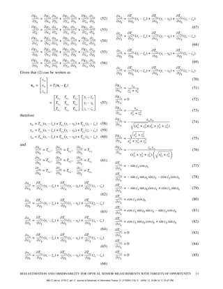 @g2is
@yk
=
@g2is
@xis
@xis
@yk
+
@g2is
@yis
@yis
@yk
+
@g2is
@zis
@zis
@yk
(52)
@g2is
@zk
=
@g2is
@xis
@xis
@zk
+
@g2is
@yis
@yis
@zk
+
@g2is
@zis
@zis
@zk
(53)
@g2is
@Ãk
=
@g2is
@xis
@xis
@Ãk
+
@g2is
@yis
@yis
@Ãk
+
@g2is
@zis
@zis
@Ãk
(54)
@g2is
@½k
=
@g2is
@xis
@xis
@½k
+
@g2is
@yis
@yis
@½k
+
@g2is
@zis
@zis
@½k
(55)
@g2is
@Ák
=
@g2is
@xis
@xis
@Ák
+
@g2is
@yis
@yis
@Ák
+
@g2is
@zis
@zis
@Ák
(56)
Given that (2) can be written as
xis =
2
6
4
xis
yis
zis
3
7
5 = Ts(xi ¡ »s)
=
2
6
4
Ts11
Ts12
Ts13
Ts21
Ts22
Ts23
Ts31
Ts32
Ts33
3
7
5
2
6
4
xi ¡ »s
yi ¡ ´s
zi ¡ ³s
3
7
5 (57)
therefore
xis = Ts11
(xi ¡ »s) + Ts12
(yi ¡ ´s) + Ts13
(zi ¡ ³s) (58)
yis = Ts21
(xi ¡ »s) + Ts22
(yi ¡ ´s) + Ts23
(zi ¡ ³s) (59)
zis = Ts31
(xi ¡ »s) + Ts32
(yi ¡ ´s) + Ts33
(zi ¡ ³s) (60)
and
@xis
@xk
= Ts11
,
@xis
@yk
= Ts12
,
@xis
@yk
= Ts13
@yis
@xk
= Ts21
,
@yis
@yk
= Ts22
,
@yis
@yk
= Ts23
@zis
@xk
= Ts31
,
@zis
@yk
= Ts32
,
@zis
@yk
= Ts33
(61)
@xis
@Ãk
=
@Ts11
@Ãk
(xi ¡ »s) +
@Ts12
@Ãk
(yi ¡ ´s) +
@Ts13
@Ãk
(zi ¡ ³s)
(62)
@xis
@½k
=
@Ts11
@½k
(xi ¡ »s) +
@Ts12
@½k
(yi ¡ ´s) +
@Ts13
@½k
(zi ¡ ³s)
(63)
@xis
@Ák
=
@Ts11
@Ák
(xi ¡ »s) +
@Ts12
@Ák
(yi ¡ ´s) +
@Ts13
@Ák
(zi ¡ ³s)
(64)
@yis
@Ãk
=
@Ts21
@Ãk
(xi ¡ »s) +
@Ts22
@Ãk
(yi ¡ ´s) +
@Ts23
@Ãk
(zi ¡ ³s)
(65)
@yis
@½k
=
@Ts21
@½k
(xi ¡ »s) +
@Ts22
@½k
(yi ¡ ´s) +
@Ts23
@½k
(zi ¡ ³s)
(66)
@yis
@Ák
=
@Ts11
@Ák
(xi ¡ »s) +
@Ts22
@Ák
(yi ¡ ´s) +
@Ts23
@Ák
(zi ¡ ³s)
(67)
@zis
@Ãk
=
@Ts31
@Ãk
(xi ¡ »s) +
@Ts32
@Ãk
(yi ¡ ´s) +
@Ts33
@Ãk
(zi ¡ ³s)
(68)
@zis
@½k
=
@Ts31
@½k
(xi ¡ »s) +
@Ts32
@½k
(yi ¡ ´s) +
@Ts33
@½k
(zi ¡ ³s)
(69)
@zis
@Ák
=
@Ts31
@Ák
(xi ¡ »s) +
@Ts32
@Ák
(yi ¡ ´s) +
@Ts33
@Ák
(zi ¡ ³s)
(70)
@g1is
@xis
=
zis
z2
is + x2
is
(71)
@g1is
@yis
= 0 (72)
@g1is
@zis
= ¡
xis
x2
is + z2
is
(73)
@g2is
@xis
= ¡
xisyis
q
(x2
is + z2
is)(x2
is + y2
is + z2
is)
(74)
@g2is
@yis
=
q
x2
is + z2
is
x2
is + y2
is + z2
is
(75)
@g2is
@zis
= ¡
zisyis
(x2
is + y2
is + z2
is)
μq
x2
is + z2
is
¶ (76)
@Ts11
@Ãk
= ¡sinÃk cos½k (77)
@Ts12
@Ãk
= ¡sinÃk sin½k sinÁk ¡ cosÃk cosÁk (78)
@Ts13
@Ãk
= ¡sinÃk sin½k cosÁk + cosÃk sinÁk (79)
@Ts21
@Ãk
= cosÃk cos½k (80)
@Ts22
@Ãk
= cosÃk sin½k sinÁk ¡ sinÃk cosÁk (81)
@Ts23
@Ãk
= cosÃk sin½k cosÁk + sinÃk sinÁk (82)
@Ts31
@Ãk
= 0 (83)
@Ts32
@Ãk
= 0 (84)
@Ts33
@Ãk
= 0 (85)
BIAS ESTIMATION AND OBSERVABILITY FOR OPTICAL SENSOR MEASUREMENTS WITH TARGETS OF OPPORTUNITY 13
Mt2 job no. 2175 jaif Journal of Advances in Information Fusion 2175D01 [13] (XXX) 10-28-14 01:27 PM
 