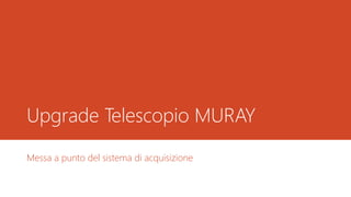 Upgrade Telescopio MURAY
Messa a punto del sistema di acquisizione
 
