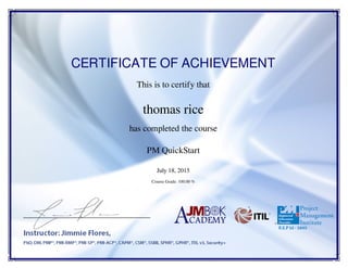 CERTIFICATE OF ACHIEVEMENT
This is to certify that
thomas rice
has completed the course
PM QuickStart
July 18, 2015
Course Grade: 100.00 %
Powered by TCPDF (www.tcpdf.org)
 