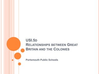 USI.5D
RELATIONSHIPS BETWEEN GREAT
BRITAIN AND THE COLONIES
Portsmouth Public Schools

 