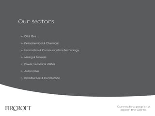 Our sectors
 Oil & Gas
 Petrochemical & Chemical
 Information & Communications Technology
 Mining & Minerals
 Power, Nuclear & Utilities
 Automotive
 Infrastructure & Construction
Connecting people to
power the world
 
