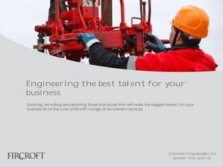 Sourcing, recruiting and retaining those individuals that will make the biggest impact on your
business sits at the core of Fircroft’s range of recruitment services.
Engineering the best talent for your
business
Connecting people to
power the world
 