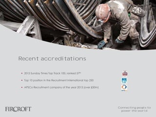  2015 Sunday Times Top Track 100, ranked 57th
 Top 10 position in the Recruitment International top 250
 APSCo Recruitment company of the year 2013 (over £50m)
Recent accreditations
Connecting people to
power the world
 