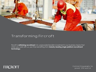 Transforming Fircroft
Fircroft is rethinking recruitment. An unprecedented £5m investment in our business means that
when you work with us, you’ll be benefiting from industry-leading single platform recruitment
technology.
Connecting people to
power the world
 