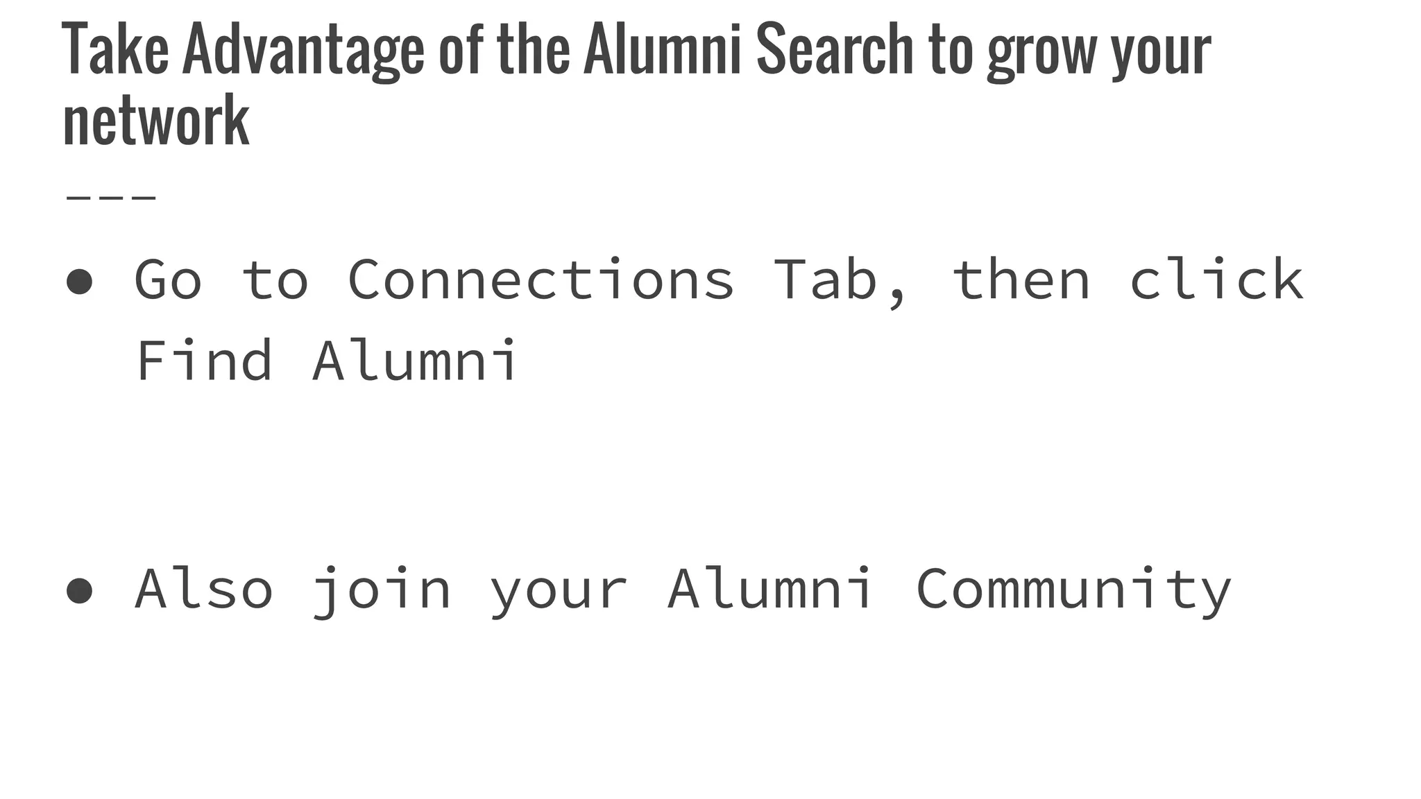Take Advantage of the Alumni Search to grow your
network
● Go to Connections Tab, then click
Find Alumni
● Also join your Alumni Community
 