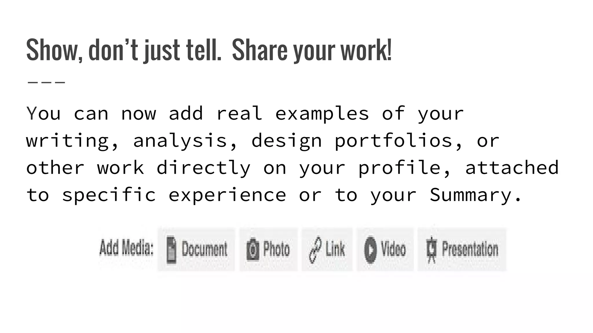 Show, don’t just tell. Share your work!
You can now add real examples of your
writing, analysis, design portfolios, or
other work directly on your profile, attached
to specific experience or to your Summary.
 