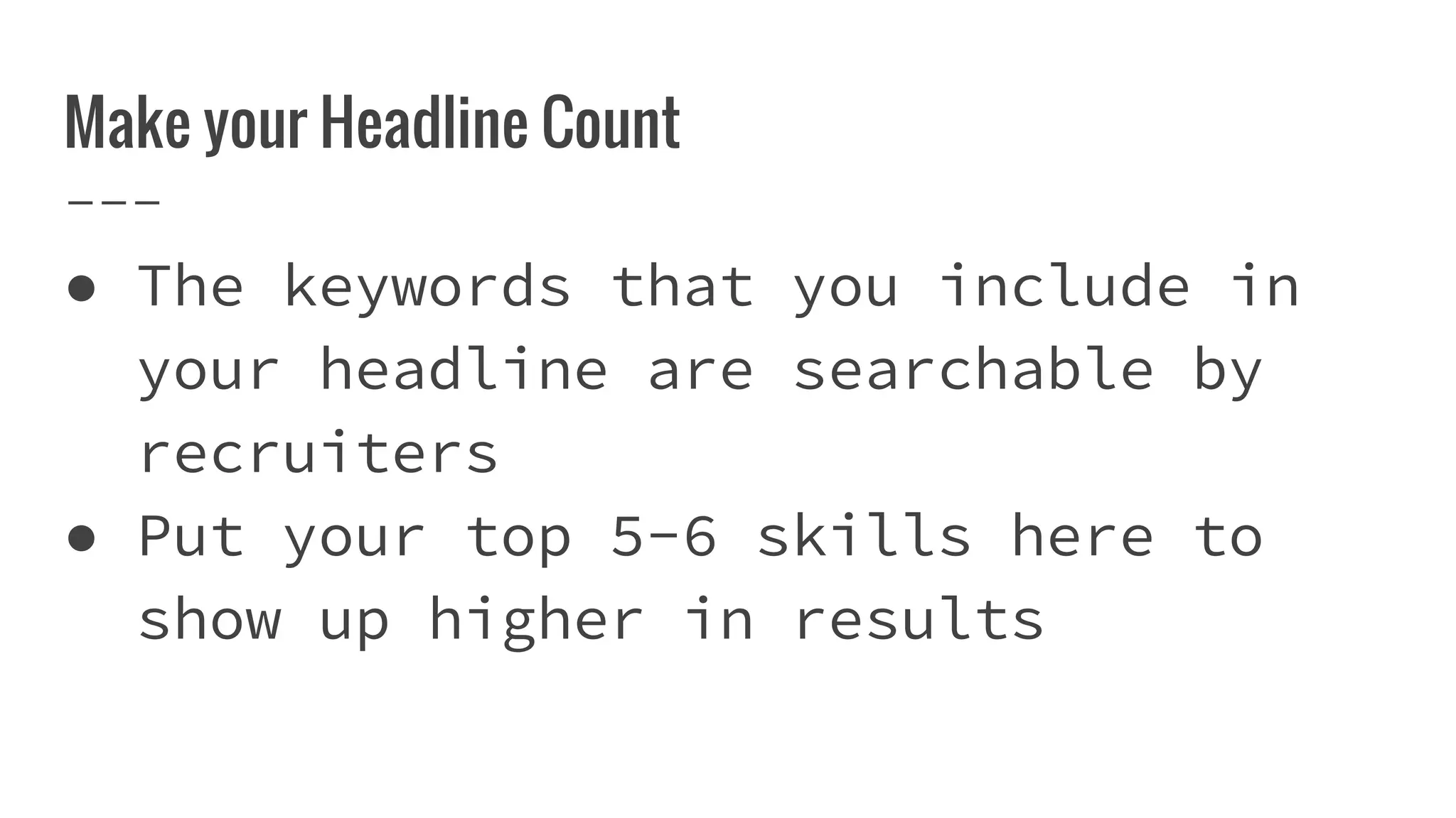 Make your Headline Count
● The keywords that you include in
your headline are searchable by
recruiters
● Put your top 5-6 skills here to
show up higher in results
 