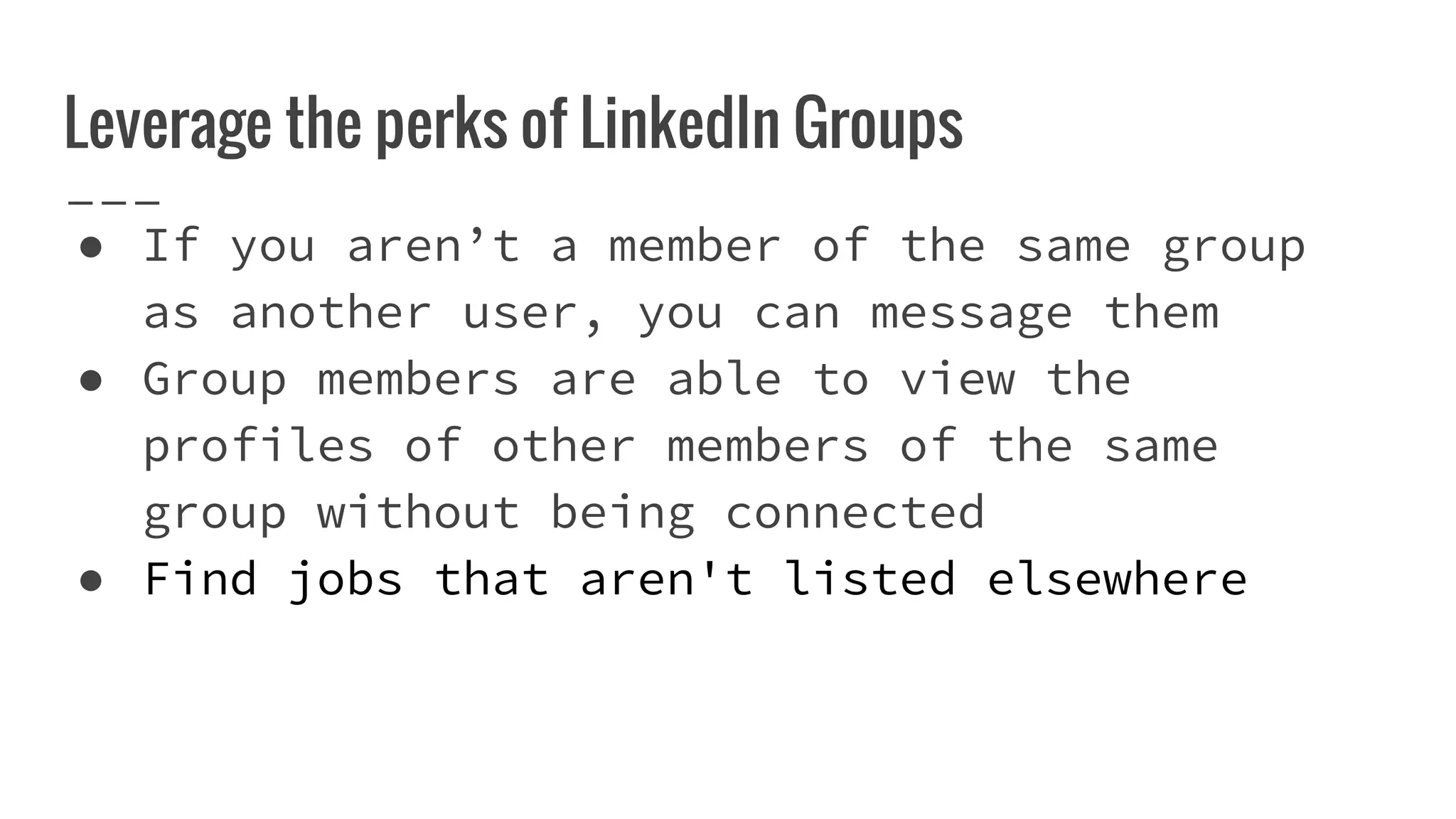 Leverage the perks of LinkedIn Groups
● If you aren’t a member of the same group
as another user, you can message them
● Group members are able to view the
profiles of other members of the same
group without being connected
● Find jobs that aren't listed elsewhere
 