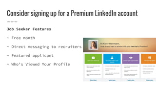 Consider signing up for a Premium LinkedIn account
Job Seeker Features
~ Free month
~ Direct messaging to recruiters
~ Featured applicant
~ Who’s Viewed Your Profile
 
