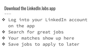 Download the LinkedIn Jobs app
❖ Log into your LinkedIn account
on the app
❖ Search for great jobs
❖ Your matches show up here
❖ Save jobs to apply to later
 
