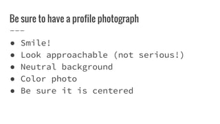 Be sure to have a profile photograph
● Smile!
● Look approachable (not serious!)
● Neutral background
● Color photo
● Be sure it is centered
 