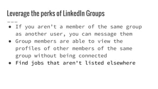 Leverage the perks of LinkedIn Groups
● If you aren’t a member of the same group
as another user, you can message them
● Group members are able to view the
profiles of other members of the same
group without being connected
● Find jobs that aren't listed elsewhere
 