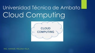Universidad Técnica de Ambato
Cloud Computing
ING. MANUEL WILLIAM VILLA
 