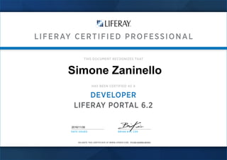 LIFERAY CERTIFIED PROFESSIONAL
VALIDATE THIS CERTIFICATE AT WWW.LIFERAY.COM:
THIS DOCUMENT RECOGNIZES THAT
HAS BEEN CERTIFIED AS A
DEVELOPER
LIFERAY PORTAL 6.2
DATE ISSUED BRIAN KIM, C00
Simone Zaninello
FH1SD-GHSRS-5N7KO
2016/11/30
 