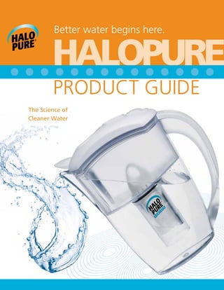 HALOPURE
Better water begins here.
The Science of
Cleaner Water
PRODUCT GUIDE
 
