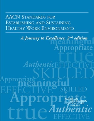 AACN STANDARDS FOR
ESTABLISHING AND SUSTAINING
HEALTHY WORK ENVIRONMENTS
A Journey to Excellence, 2nd
edition
AMERICAN
ASSOCIATION
ofCRITICAL-CARE
NURSES
 