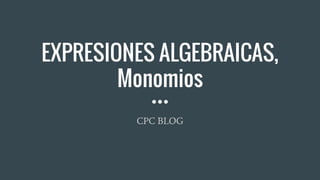 EXPRESIONES ALGEBRAICAS,
Monomios
CPC BLOG
 