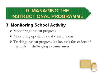 3. Monitoring School Activity
 Monitoring student progress
 Monitoring operations and environment
 Tracking student progress is a key task for leaders of
schools in challenging circumstances
D. MANAGING THE
INSTRUCTIONAL PROGRAMME
 
