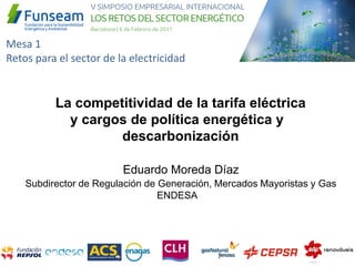 Mesa 1
Retos para el sector de la electricidad
Eduardo Moreda Díaz
Subdirector de Regulación de Generación, Mercados Mayoristas y Gas
ENDESA
La competitividad de la tarifa eléctrica
y cargos de política energética y
descarbonización
 