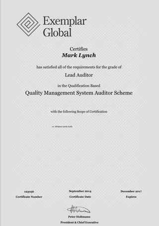 with the following Scope of Certification
with the following Scope of Certification
Certifies
Mark Lynch
has satisfied all of the requirements for the grade of
Lead Auditor
in the Qualification Based
Quality Management System Auditor Scheme
01. ISO9001:2008 Audit
123056 September 2014 December 2017
Peter Holtmann
President & Chief Executive Officer
Certificate Number Certificate Date Expires
 