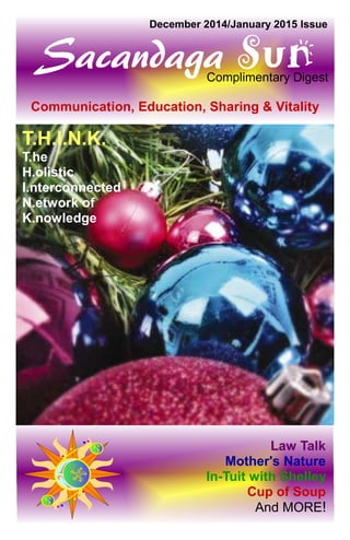 Sacandaga SunComplimentary Digest
December 2014/January 2015 Issue
Law Talk
Mother's Nature
In-Tuit with Shelley
Cup of Soup
And MORE!
T.H.I.N.K.
T.he
H.olistic
I.nterconnected
N.etwork of
K.nowledge
Communication, Education, Sharing & Vitality
 