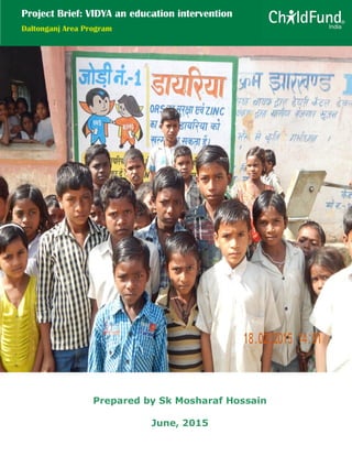 Prepared by Sk Mosharaf Hossain
June, 2015
Project Brief: VIDYA an education intervention
Daltonganj Area Program
 