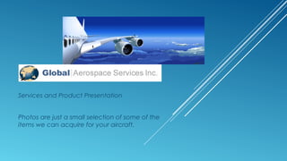 Services and Product Presentation
Photos are just a small selection of some of the
items we can acquire for your aircraft.
 
