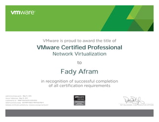PAT GELSINGER, CHIEF EXECUTIVE OFFICER
CERTIFICATION DATE:
VALID THROUGH:
CANDIDATE ID:
VERIFICATION CODE:
Validate certificate authenticity: vmware.com/go/verifycert
VMware is proud to award the title of
to
in recognition of successful completion
of all certification requirements
VMware Certified Professional
Network Virtualization
Fady Afram
May 15, 2015
May 15, 2017
VMW-01621620V-00512556
16549819-86D3-9DFA30796171
 