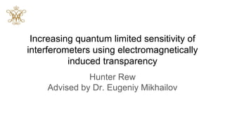 Increasing quantum limited sensitivity of
interferometers using electromagnetically
induced transparency
Hunter Rew
Advised by Dr. Eugeniy Mikhailov
 