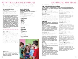 10 11
ACTIVITIES FOR KIDS & FAMILIES	 ART-MAKING FOR TEENS
Drawing the Human Figure
Monday–Friday, June 18–22, 9 a.m.–12:30 p.m.
Meets at Carnegie Mellon University’s Margaret
Morrison Hall
$140 ($126 members)
Develop your drawing skills through sketch-
ing practice and refined studio composi-
tions based on the human form, including a
live model. Learn proportion and techniques
for rendering three-dimensional forms.
Sketchbook
Monday–Friday, June 25–29, 9 a.m.–12:30 p.m.
Meets at Carnegie Mellon University’s Margaret
Morrison Hall
$140 ($126 members)
Learn to draw anything and everything.
Draw quick studies and more finished com-
positions on location in the museum’s gal-
leries and outdoors in Oakland. All materi-
als including sketchbook provided.
Architecture 101
Monday–Friday, June 18–29, 9 a.m.–3 p.m.
Meets at Carnegie Museum of Art
$400 ($360 members)
This course introduces concepts and pro-
cesses covered in first-year college archi-
tecture. Learn design development and
representation methods including drawing
in plan and section, rendering, and model-
making.
Painting
Monday–Friday, July 9–13 AND/OR July 16–20,
9 a.m.–3 p.m.
Meets at Carnegie Mellon University’s Margaret
Morrison Hall
1 week: $220 ($200 members)
2 weeks: $400 ($360 members)
Register for one or both weeks.
Try painting for the first time, or take your
skills to the next level, inspired by the work
of the world’s greatest artists. Experience
the painting process, from developing an
idea to color mixing, composition, and paint
application.
Ceramics
Monday–Friday, July 23–27, 9 a.m.–3 p.m.
Meets at Carnegie Museum of Art
$260 ($240 members)
Get your hands into some wet clay and
learn to create 3-D objects through hand
building and wheel construction.
Architecture 102
Monday–Friday, July 30–August 3,
9 a.m.–3 p.m.
Meets at Carnegie Museum of Art
$200 ($160 members)
This fast-paced workshop is designed to
develop architectural skills, from sketches
to final model, and give students one qual-
ity project to put in their portfolios for col-
lege admission. Some prior experience in
architecture or drafting is recommended.
Performance Art
Monday–Friday, August 6–10, 10 a.m.–2 p.m.
Meets at Carnegie Museum of Art
$140 ($126 members)
Become a performance artist for a week
and experience what it’s like to reinterpret
paintings and sculptures in the museum’s
collection. Work with a teaching artist and
your classmates to create performances for
spaces in the museum.
Thursday Night Ceramics
Thursdays, July 12–August 2, 5:30–7:30 p.m.
Meets at Carnegie Museum of Art
$90 ($81 members)
Get your hands into some wet clay and
learn to create 3-D objects through hand
building and wheel construction. This class
is perfect for those who can’t attend our
daytime ceramics class!
Call 412.622.3288 to register for the following programs. All materials are included.
High School Workshops Ages 14 and up
Carnegie Museum of Art offers a variety of summer workshops and intensives for teens. If
you’re looking for a fun place to improve your creative portfolio, we have a workshop to fit
your schedule.ARTventures for Families
Drop-in activities
Through July 8: Saturdays and Sundays,
12:30–4:30 p.m.
July 9–August 24: Daily, 12:30–4:30 p.m.
Free with museum admission
ARTventures means intergenerational fun
through looking, making, and talking in
the museum’s galleries. Our friendly staff
is here on Saturdays and Sundays to help
you get started on gallery searches and art-
making fun. Locations for these activities
change periodically—this season you can
explore Henri Matisse’s The Thousand and
One Nights or works from Impressionism in
a New Light. Check the signs in the lobby
for information. Bring your family, friends,
or just yourself. Drop in any time between
12:30 and 4:30 p.m.
////////////////////////
Celebrate Summer!
Registration is still open for summer camps.
Museum summer camps deliver the world!
The entire museum campus is a field for
discovery and creativity, where kids inves-
tigate Earth, art, dance, science, and more
through behind-the-scenes experiences,
hands-on encounters, and exciting activities.
Weeklong half- and full-day camps accom-
modate children from age 4 through high
school. Visit www.carnegiemnh.org/camps
for details.
Gallery Play Dates for
Preschoolers and Adults
Adults and kids ages 3–4 have creative gallery
fun together.
Tuesdays, choose 10:15–11:30 a.m. OR
12:30–1:45 p.m.
$18 ($12 members) per parent and child pair,
per session; Call 412.622.3288 or visit www.
cmoa.org to register.
>>	Color Your World
	 June 12
>>	Shape Up
	 June 19
>>	Water Lilies
	 June 26
>>	Rojo, Amarillo, Azul
	 July 3
>>	En Plein Air
	 July 10
>>	Treasure Hunt
	 July 17
>>	Little Architects
	 July 24
>>	Pattern Play
	 July 31
>>	Art Cat’s Book Club
	 August 7
The museum’s renowned collection and exhibitions spark the imagination of kids, from
toddlers to teenagers. Creative classes taught by artist educators develop artistic skills and
an eye for art. All materials are included.
Scholarships
Scholarships for all children’s and adult classes
are available through the generosity of the
Scaife Family Foundation. Call 412.622.3288
to request an application.
 