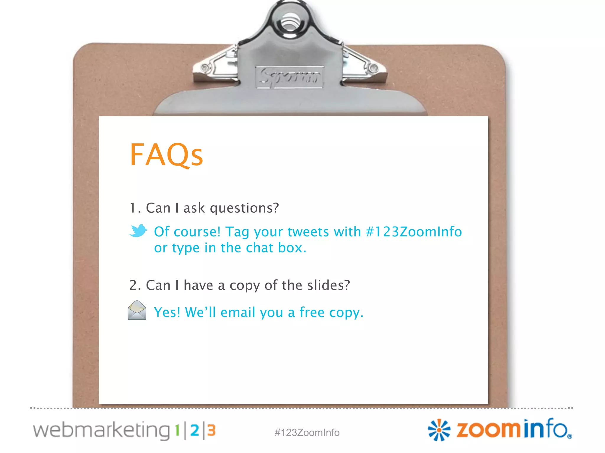 1. Can I ask questions? 
Of course! Tag your tweets with #123ZoomInfo 
or type in the chat box. 
2. Can I have a copy of the slides? 
Yes! We’ll email you a free copy. 
#123ZoomInfo 
FAQs 
 