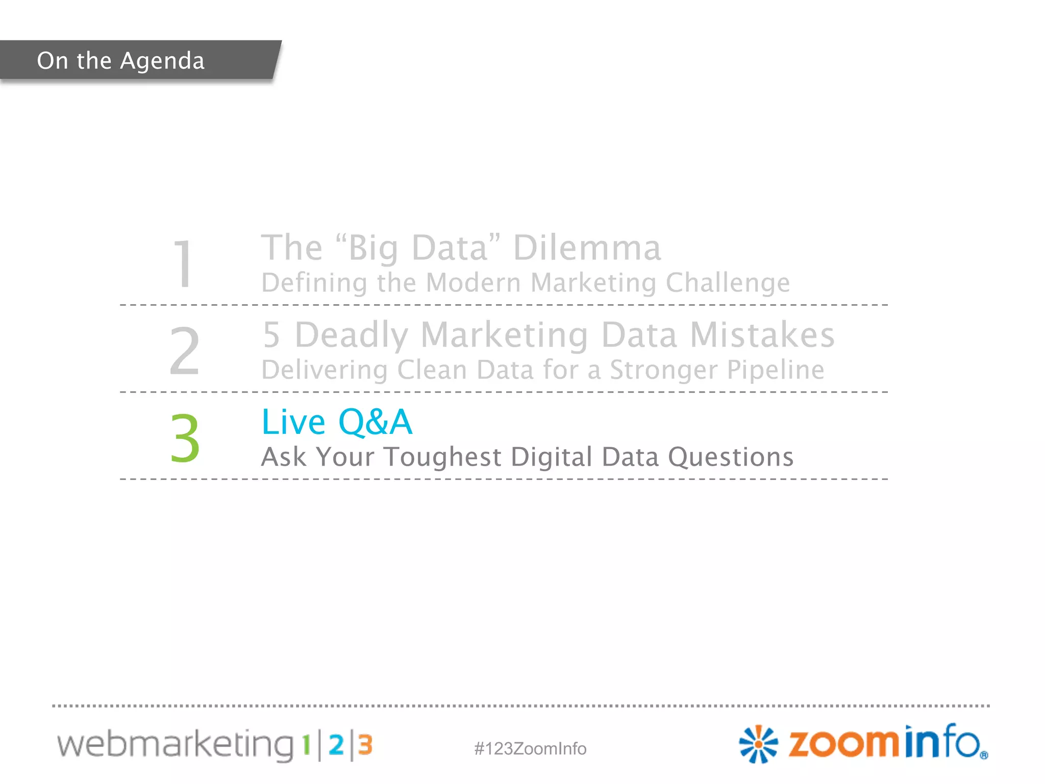 1 The “Big Data” Dilemma 
Defining the Modern Marketing Challenge 
2 5 Deadly Marketing Data Mistakes 
Delivering Clean Data for a Stronger Pipeline 
3 Live Q&A 
Ask Your Toughest Digital Data Questions 
#123ZoomInfo 
On the Agenda 
 