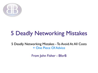 5 Deadly Networking Mistakes
5 Deadly Networking Mistakes - To Avoid At All Costs
             + One Piece Of Advice

             From John Fisher - BforB
 