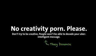 No creativity porn. Please.
Don‘t try to be creative. People won‘t be able to decode your uber-
intelligent message.
They bounce
 