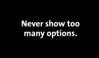 Never show too
many options.
 