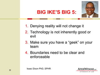 BIG IKE’S BIG 5: Denying reality will not change it Technology is not inherently good or evil Make sure you have a “geek” on your team Boundaries need to be clear and enforceable Isaac Dixon PhD, SPHR 