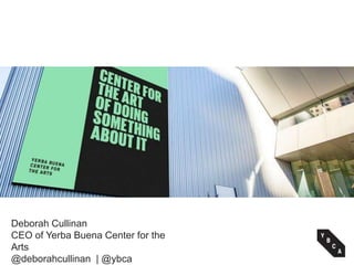 Deborah Cullinan
CEO of Yerba Buena Center for the
Arts
@deborahcullinan | @ybca
 