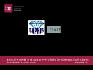 Le Studio Saphir pour segmenter et décrire des documents audiovisuels Steffen Lalande, Abdelkrim Beloued  9 décembre 2011 