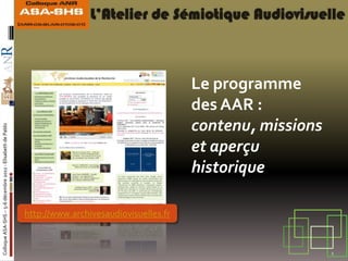 Le programme
                                                                                                   des AAR :
                                                                                                   contenu, missions
Colloque ASA-SHS – 5-6 décembre 2011 - Elisabeth de Pablo




                                                                                                   et aperçu
                                                                                                   historique

                                                            http://www.archivesaudiovisuelles.fr


                                                                                                                       1
 