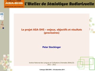 Le projet ASA-SHS – enjeux, objectifs et résultats
                 (provisoires)




                         Peter Stockinger




      Institut National des Langues et Civilisations Orientales (INALCO)
                                2011 – 2012


                     Colloque ASA-SHS – 5-6 décembre 2011
 