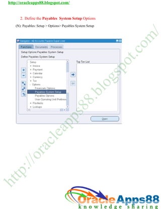 http://oracleapps88.blogspot.com/


       2. Define the Paya
       2       e        ables System Setup Optio
                                               ons
    (N): Payables: Setup > Options> P
       :         :         O        Payables Sy
                                              ystem Setu
                                                       up




                                                                             /
                                                                            m
                                                                       o
                                                                        c
                                                                     t.
                                                                  o
                                                                 p
                                                                 s
                                                             g
                                                            lo
                                                    .b
                                                 8
                                           8
                                          s
                                      p
                             p
                            a
                          le
                      c
             ra
           /o
     :/
    p
tt
h
 