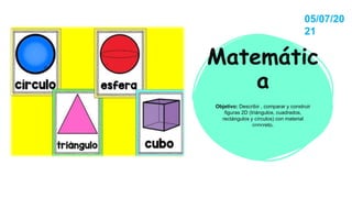 Matemátic
a
Objetivo: Describir , comparar y construir
figuras 2D (triángulos, cuadrados,
rectángulos y círculos) con material
concreto.
05/07/20
21
 