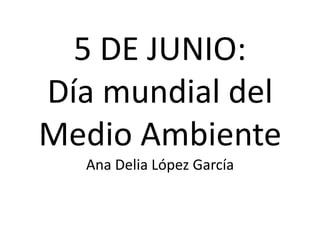 5 DE JUNIO:
Día mundial del
Medio Ambiente
Ana Delia López García
 