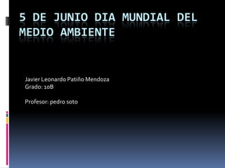 5 DE JUNIO DIA MUNDIAL DEL
MEDIO AMBIENTE
Javier Leonardo Patiño Mendoza
Grado: 10B
Profesor: pedro soto
 