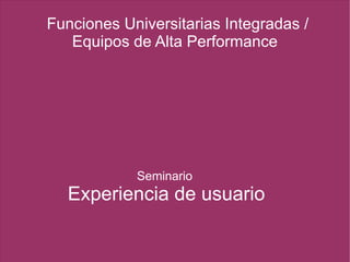 Funciones Universitarias Integradas /
Equipos de Alta Performance
Seminario
Experiencia de usuario
 